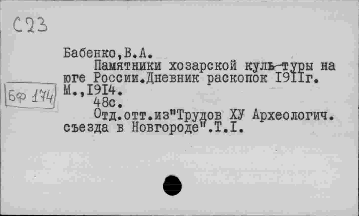 ﻿œ
Бабенко,B.A.
Памятники хозарекой куль-туры на  юге России.Дневник раскопок 1911г.
Отд.отт.из"Трудов ХУ Археология, съезда в Новгороде".!.!.